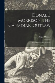 Front cover_Donald Morrison, the Canadian Outlaw [microform]