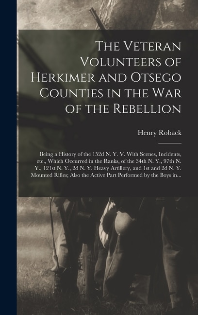 Front cover_The Veteran Volunteers of Herkimer and Otsego Counties in the War of the Rebellion; Being a History of the 152d N. Y. V. With Scenes, Incidents, Etc., Which Occurred in the Ranks, of the 34th N. Y., 97th N. Y., 121st N. Y., 2d N. Y. Heavy Artillery, ...