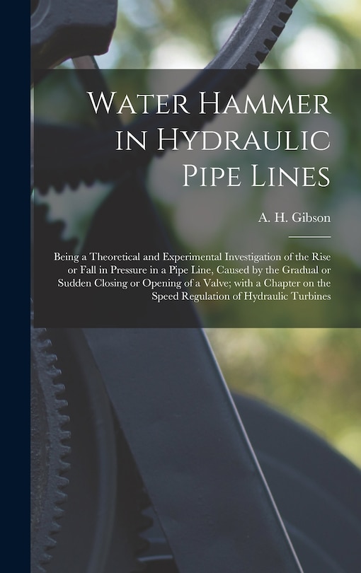Front cover_Water Hammer in Hydraulic Pipe Lines; Being a Theoretical and Experimental Investigation of the Rise or Fall in Pressure in a Pipe Line, Caused by the Gradual or Sudden Closing or Opening of a Valve; With a Chapter on the Speed Regulation of Hydraulic...
