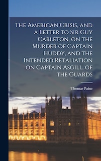 Front cover_The American Crisis, and a Letter to Sir Guy Carleton, on the Murder of Captain Huddy, and the Intended Retaliation on Captain Asgill, of the Guards [microform]