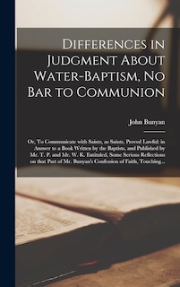 Differences in Judgment About Water-baptism, No Bar to Communion: or, To Communicate With Saints, as Saints, Proved Lawful: in Answer to a Book Written by the Baptists, and Published by Mr. T. P. and Mr. W. K. Entituled, Some Serious Reflections On...