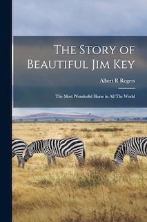 The Story of Beautiful Jim Key: The Most Wonderful Horse in all The World