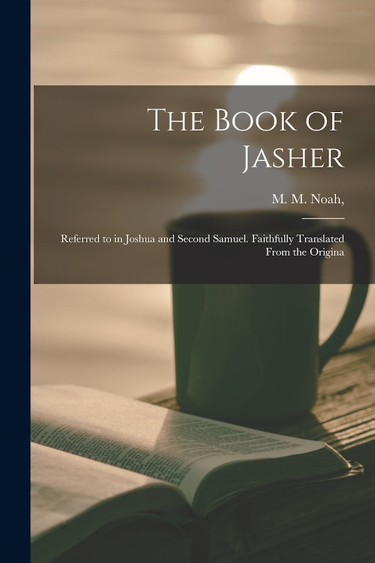 The Book of Jasher: Referred to in Joshua and Second Samuel. Faithfully Translated From the Origina