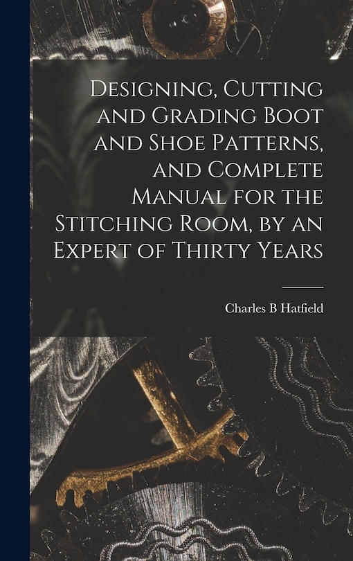 Couverture_Designing, Cutting and Grading Boot and Shoe Patterns, and Complete Manual for the Stitching Room, by an Expert of Thirty Years