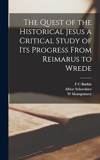 The Quest of the Historical Jesus a Critical Study of its Progress From Reimarus to Wrede