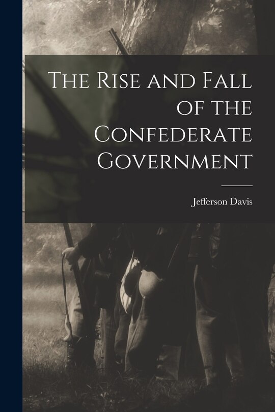 Front cover_The Rise and Fall of the Confederate Government