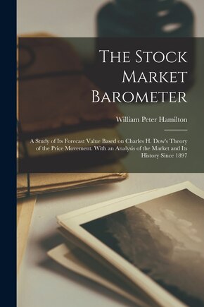 The Stock Market Barometer: A Study of its Forecast Value Based on Charles H. Dow's Theory of the Price Movement. With an Analysis of the Market and its History Since 1897