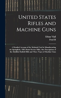 Couverture_United States Rifles and Machine Guns; a Detailed Account of the Methods Used in Manufacturing the Springfield, 1903 Model Service Rifle; Also Descriptions of the Modified Enfield Rifle and Three Types of Machine Guns