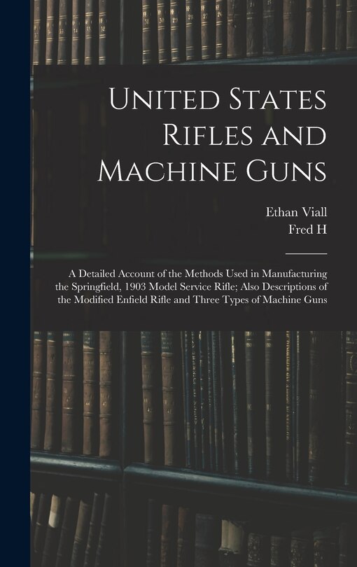Couverture_United States Rifles and Machine Guns; a Detailed Account of the Methods Used in Manufacturing the Springfield, 1903 Model Service Rifle; Also Descriptions of the Modified Enfield Rifle and Three Types of Machine Guns