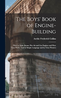 The Boys' Book of Engine-Building: How to Make Steam, Hot Air and Gas Engines and How They Work, Told in Simple Language and by Clear Pictures
