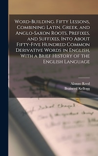 Front cover_Word-building. Fifty Lessons, Combining Latin, Greek, and Anglo-Saxon Roots, Prefixes, and Suffixes, Into About Fifty-five Hundred Common Derivative Words in English, With a Brief History of the English Language