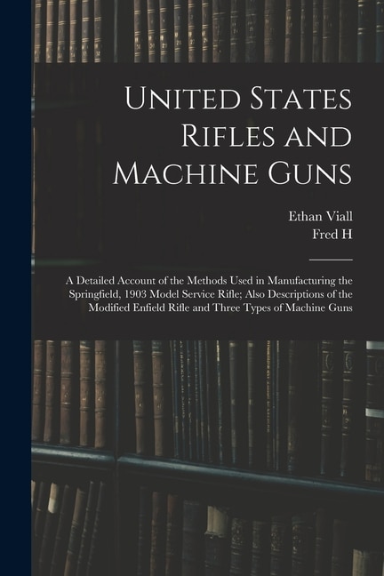 Front cover_United States Rifles and Machine Guns; a Detailed Account of the Methods Used in Manufacturing the Springfield, 1903 Model Service Rifle; Also Descriptions of the Modified Enfield Rifle and Three Types of Machine Guns