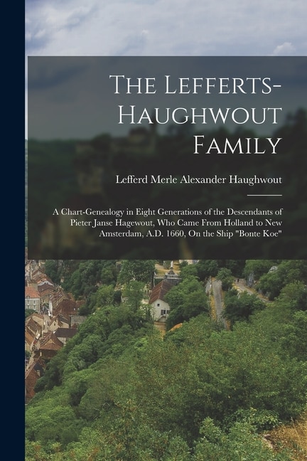 The Lefferts-Haughwout Family: A Chart-Genealogy in Eight Generations of the Descendants of Pieter Janse Hagewout, Who Came From Holland to New Amsterdam, A.D. 1660, On the Ship Bonte Koe