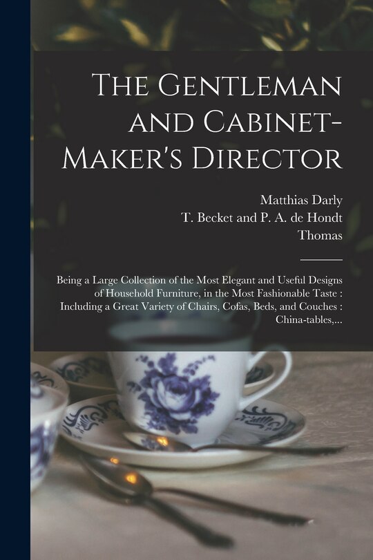 The Gentleman and Cabinet-maker's Director: Being a Large Collection of the Most Elegant and Useful Designs of Household Furniture, in the Most Fashionable Taste: Including a Great Variety of Chairs, Cofas, Beds, and Couches: China-tables, ...