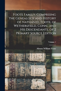 Foote Family, Comprising the Genealogy and History of Nathaniel Foote, of Wethersfield, Conn., and His Descendants. of 2 Primary Source Edition; Volume 1