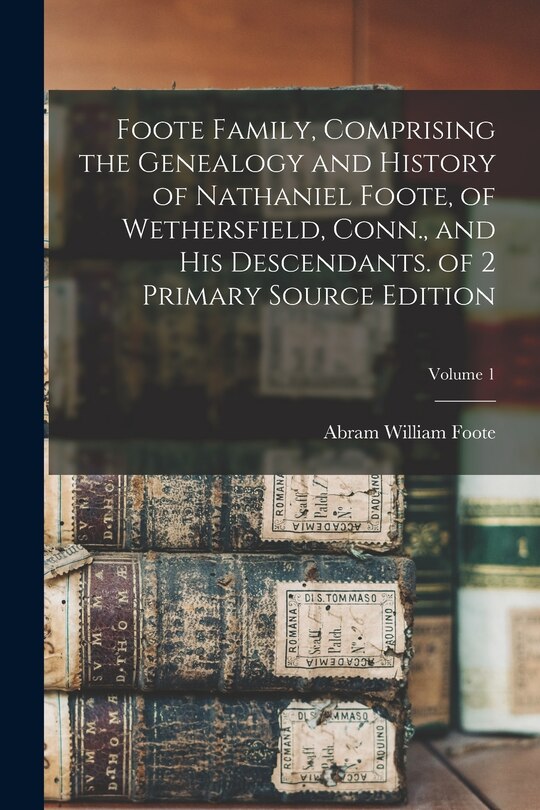 Foote Family, Comprising the Genealogy and History of Nathaniel Foote, of Wethersfield, Conn., and His Descendants. of 2 Primary Source Edition; Volume 1