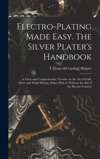 Front cover_Electro-plating Made Easy. The Silver Plater's Handbook; a Clear and Comprehensive Treatise on the art of Gold, Silver and Nickel Plating, Either With or Without the aid of the Electric Current