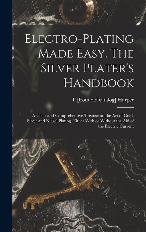 Front cover_Electro-plating Made Easy. The Silver Plater's Handbook; a Clear and Comprehensive Treatise on the art of Gold, Silver and Nickel Plating, Either With or Without the aid of the Electric Current