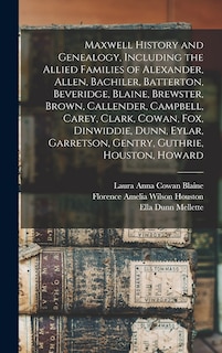 Front cover_Maxwell History and Genealogy, Including the Allied Families of Alexander, Allen, Bachiler, Batterton, Beveridge, Blaine, Brewster, Brown, Callender, Campbell, Carey, Clark, Cowan, Fox, Dinwiddie, Dunn, Eylar, Garretson, Gentry, Guthrie, Houston, Howard