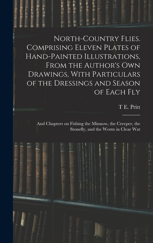 Front cover_North-country Flies. Comprising Eleven Plates of Hand-painted Illustrations, From the Author's own Drawings, With Particulars of the Dressings and Season of Each fly; and Chapters on Fishing the Minnow, the Creeper, the Stonefly, and the Worm in Clear Wat