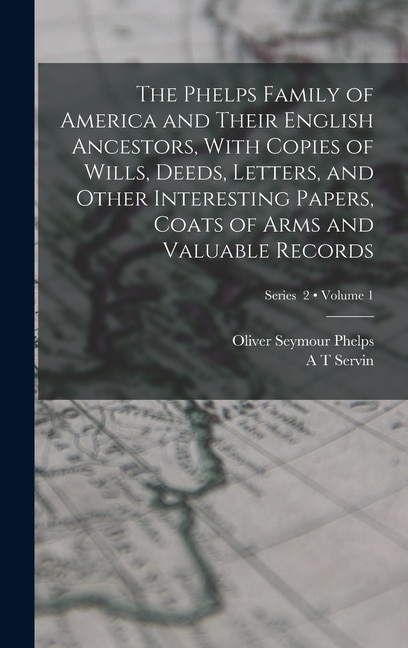 Couverture_The Phelps Family of America and Their English Ancestors, With Copies of Wills, Deeds, Letters, and Other Interesting Papers, Coats of Arms and Valuable Records; Volume 1; Series 2