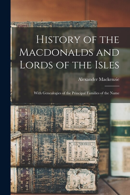 History of the Macdonalds and Lords of the Isles: With Genealogies of the Principal Families of the Name