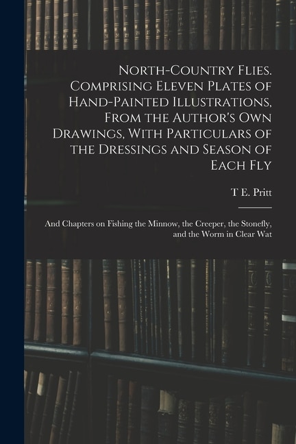 Front cover_North-country Flies. Comprising Eleven Plates of Hand-painted Illustrations, From the Author's own Drawings, With Particulars of the Dressings and Season of Each fly; and Chapters on Fishing the Minnow, the Creeper, the Stonefly, and the Worm in Clear Wat