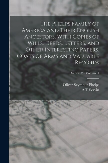 Couverture_The Phelps Family of America and Their English Ancestors, With Copies of Wills, Deeds, Letters, and Other Interesting Papers, Coats of Arms and Valuable Records; Volume 1; Series 2