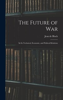 The Future of War: In Its Technical, Economic, and Political Relations