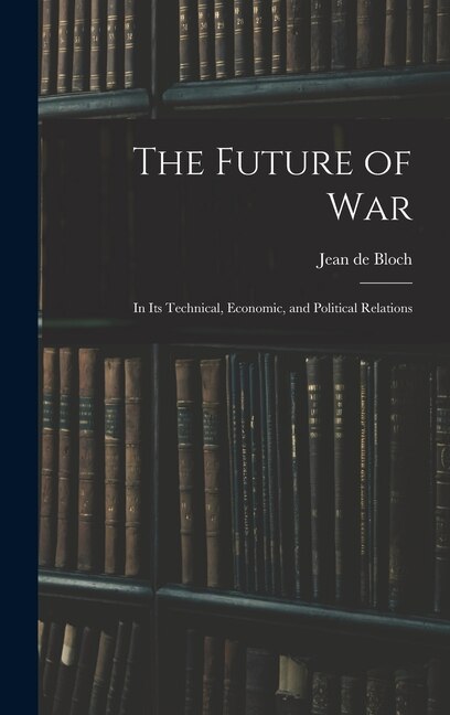 The Future of War: In Its Technical, Economic, and Political Relations