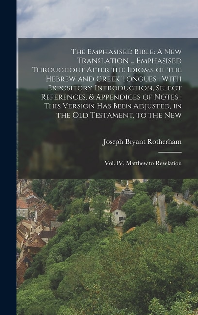 The Emphasised Bible: A New Translation ... Emphasised Throughout After the Idioms of the Hebrew and Greek Tongues: With Expository Introduction, Select References, & Appendices of Notes: This Version has Been Adjusted, in the Old Testament, to the New: Vol. IV, Matthew to Rev