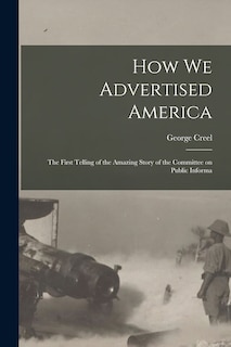 Front cover_How we Advertised America; the First Telling of the Amazing Story of the Committee on Public Informa