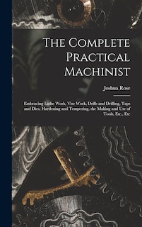 The Complete Practical Machinist: Embracing Lathe Work, Vise Work, Drills and Drilling, Taps and Dies, Hardening and Tempering, the Making and Use of Tools, Etc., Etc