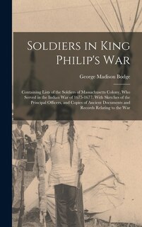Soldiers in King Philip's War: Containing Lists of the Soldiers of Massachusetts Colony, Who Served in the Indian War of 1675-1677. With Sketches of the Principal Officers, and Copies of Ancient Documents and Records Relating to the War