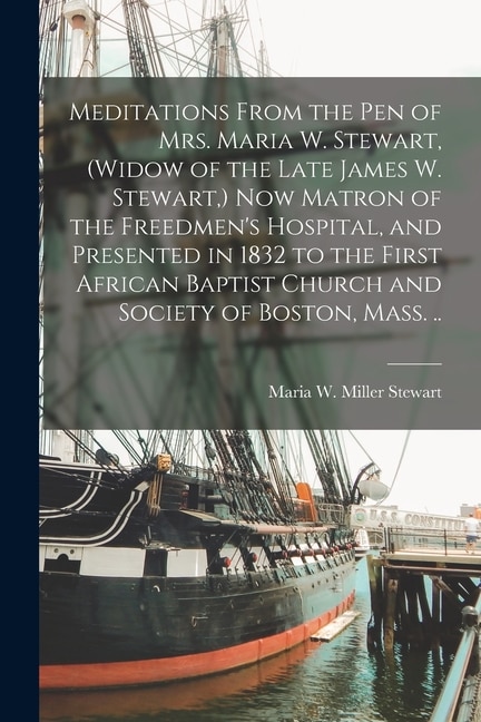 Front cover_Meditations From the pen of Mrs. Maria W. Stewart, (widow of the Late James W. Stewart, ) now Matron of the Freedmen's Hospital, and Presented in 1832 to the First African Baptist Church and Society of Boston, Mass. ..