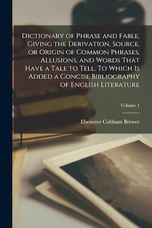 Dictionary of Phrase and Fable, Giving the Derivation, Source, or Origin of Common Phrases, Allusions, and Words That Have a Tale to Tell. To Which is Added a Concise Bibliography of English Literature; Volume 1