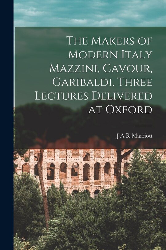 Front cover_The Makers of Modern Italy Mazzini, Cavour, Garibaldi. Three Lectures Delivered at Oxford