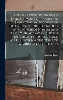 The Narrative of Lunsford Lane, Formerly of Raleigh, N. C., Embracing an Account of his Early Life, the Redemption by Purchase of Himself and Family From Slavery, and his Banishment From the Place of his Birth for the Crime of Wearing a Colored Skin