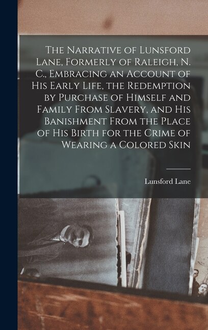 The Narrative of Lunsford Lane, Formerly of Raleigh, N. C., Embracing an Account of his Early Life, the Redemption by Purchase of Himself and Family From Slavery, and his Banishment From the Place of his Birth for the Crime of Wearing a Colored Skin