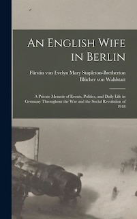 Front cover_An English Wife in Berlin; a Private Memoir of Events, Politics, and Daily Life in Germany Throughout the war and the Social Revolution of 1918
