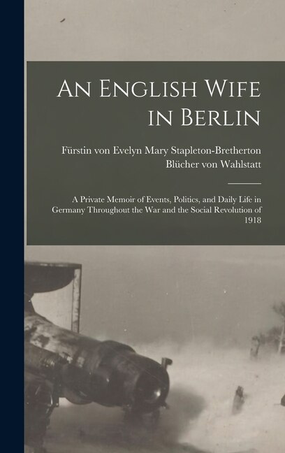 Front cover_An English Wife in Berlin; a Private Memoir of Events, Politics, and Daily Life in Germany Throughout the war and the Social Revolution of 1918
