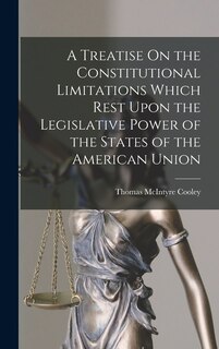 Front cover_A Treatise On the Constitutional Limitations Which Rest Upon the Legislative Power of the States of the American Union
