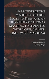 Narratives of the Mission of George Bogle to Tibet, and of the Journey of Thomas Manning to Lhasa, Ed., With Notes, an Intr. [&c.] by C.R. Markham