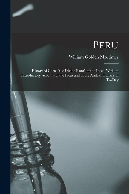 Peru: History of Coca, the Divine Plant of the Incas. With an Introductory Account of the Incas and of the Andean Indians of To-day