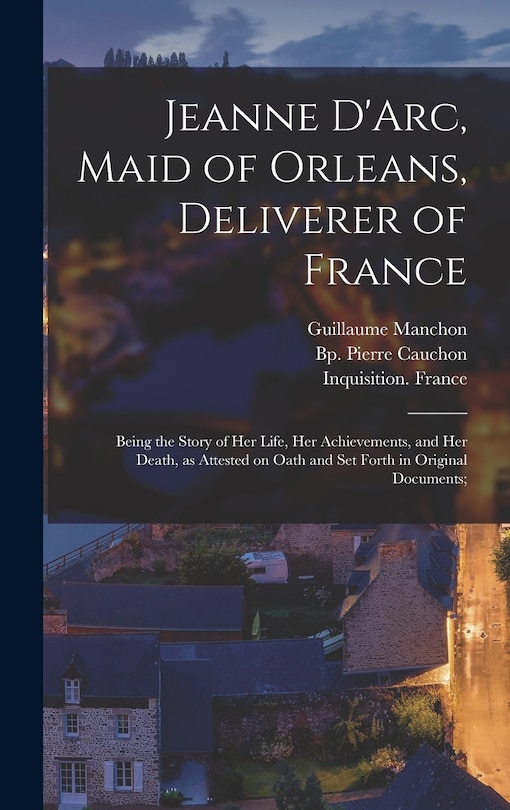 Couverture_Jeanne D'Arc, Maid of Orleans, Deliverer of France; Being the Story of Her Life, Her Achievements, and Her Death, as Attested on Oath and Set Forth in Original Documents;