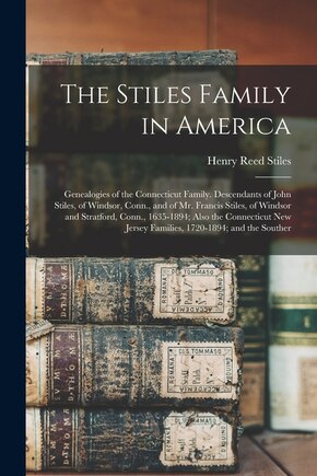 The Stiles Family in America: Genealogies of the Connecticut Family. Descendants of John Stiles, of Windsor, Conn., and of Mr. Francis Stiles, of Windsor and Stratford, Conn., 1635-1894; Also the Connecticut New Jersey Families, 1720-1894; and the Souther