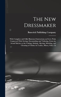 The new Dressmaker; With Complete and Fully Illustrated Instructions on Every Point Connected With Sewing, Dressmaking and Tailoring, From the Actual Stitches to the Cutting, Making, Altering, Mending, and Cleaning of Clothes for Ladies, Misses, Girls, Ch