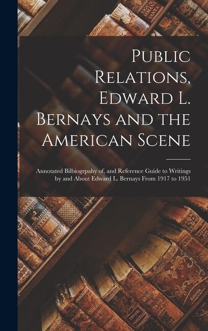 Front cover_Public Relations, Edward L. Bernays and the American Scene; Annotated Bilbiogrpahy of, and Reference Guide to Writings by and About Edward L. Bernays From 1917 to 1951