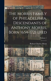 Couverture_The Morris Family of Philadelphia, Descendants of Anthony Morris, Born 1654-1721 Died; Volume 1