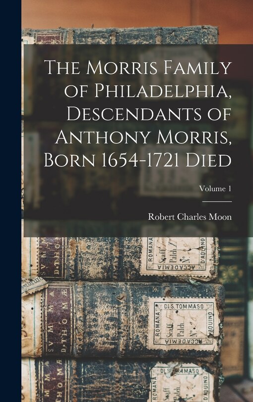 Couverture_The Morris Family of Philadelphia, Descendants of Anthony Morris, Born 1654-1721 Died; Volume 1